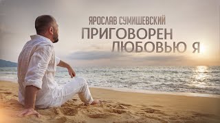 Ярослав Сумишевский  ПРИГОВОРЁН ЛЮБОВЬЮ Я [upl. by Etnuad132]